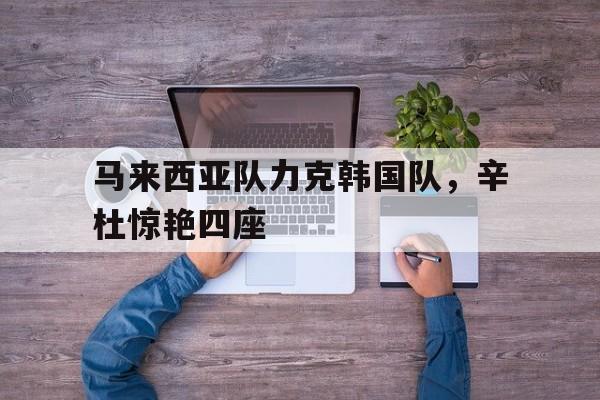 包含马来西亚队力克韩国队，辛杜惊艳四座的词条